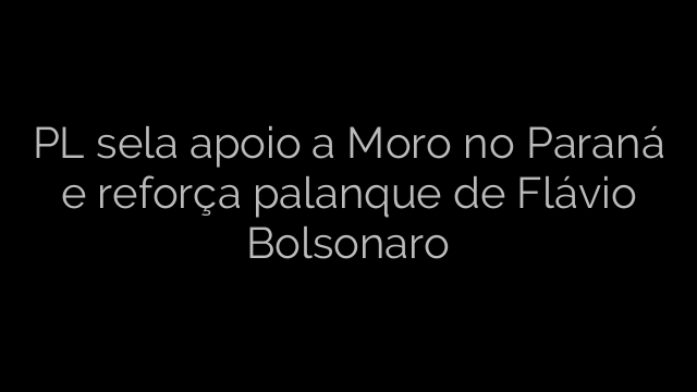 ​PL sela apoio a Moro no Paraná e reforça palanque de Flávio Bolsonaro 